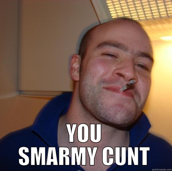 Smarmy Cunt ! -  YOU SMARMY CUNT Good Guy Greg 