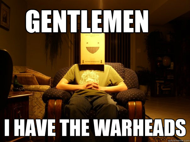 Gentlemen I have the warheads  