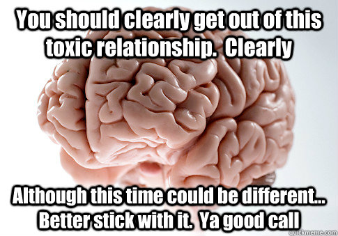 You should clearly get out of this toxic relationship.  Clearly Although this time could be different...  Better stick with it.  Ya good call  Scumbag Brain