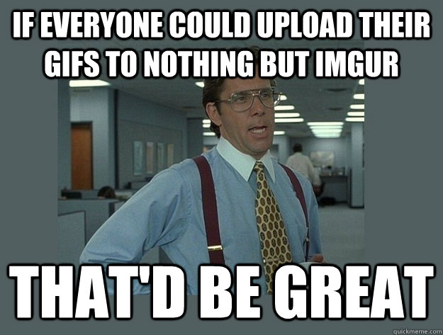 If everyone could upload their gifs to nothing but IMGUR That'd be great - If everyone could upload their gifs to nothing but IMGUR That'd be great  Office Space Lumbergh