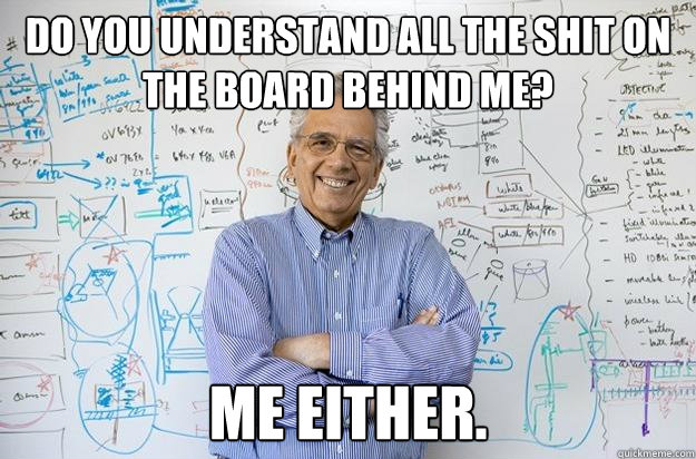 DO YOU UNDERSTAND ALL THE SHIT ON THE BOARD BEHIND ME? Me either.  Engineering Professor