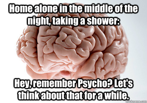 Home alone in the middle of the night, taking a shower: Hey, remember Psycho? Let's think about that for a while.    Scumbag Brain