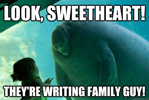 Look, sweetheart! They're writing Family Guy!  Overlord Manatee