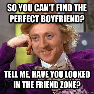 So you can't find the perfect boyfriend? tell me, have you looked in the friend zone? - So you can't find the perfect boyfriend? tell me, have you looked in the friend zone?  Condescending Wonka