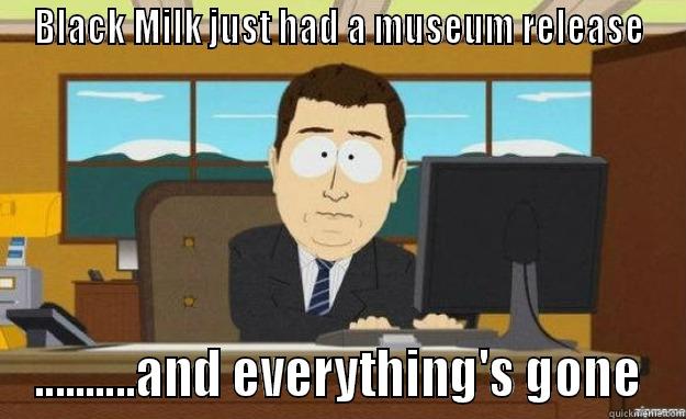 BLACK MILK JUST HAD A MUSEUM RELEASE ..........AND EVERYTHING'S GONE aaaand its gone