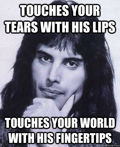 Touches your tears with his lips Touches your world with his fingertips  Good Guy Freddie Mercury