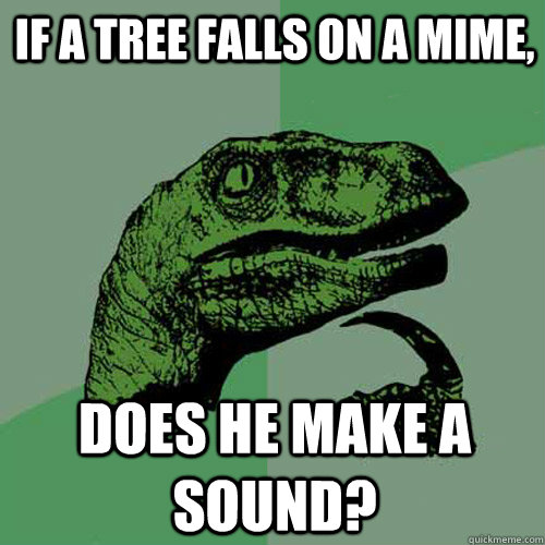 If a tree falls on a Mime, Does he make a sound?  Philosoraptor