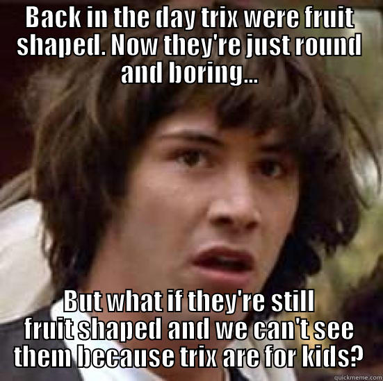 funny title - BACK IN THE DAY TRIX WERE FRUIT SHAPED. NOW THEY'RE JUST ROUND AND BORING... BUT WHAT IF THEY'RE STILL FRUIT SHAPED AND WE CAN'T SEE THEM BECAUSE TRIX ARE FOR KIDS? conspiracy keanu