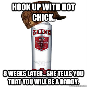 Hook up with hot chick. 8 weeks later...she tells you that you will be a daddy.  Scumbag Alcohol