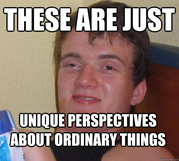 These are just Unique perspectives about ordinary things  10 Guy