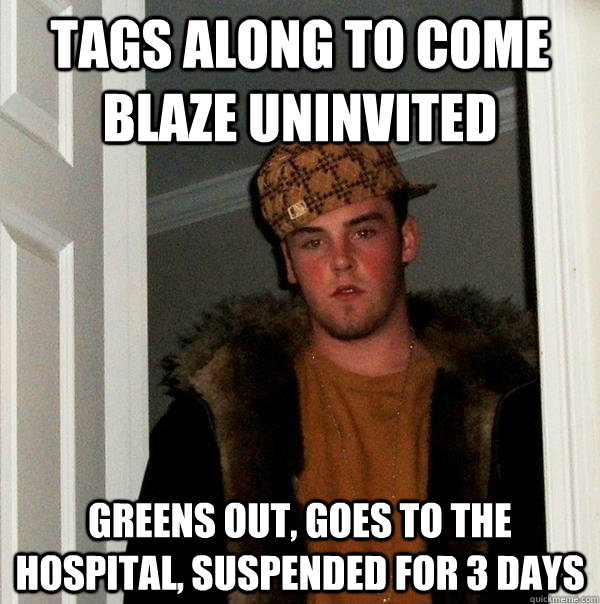 Tags along to come blaze uninvited Greens out, goes to the hospital, suspended for 3 days  Scumbag Steve