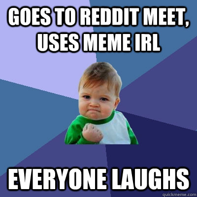 goes to reddit meet, uses meme irl everyone laughs  Success Kid