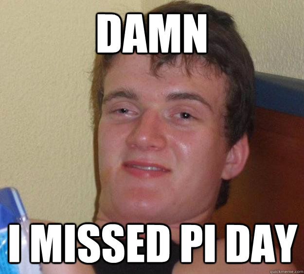 Damn I missed Pi Day - Damn I missed Pi Day  10 Guy