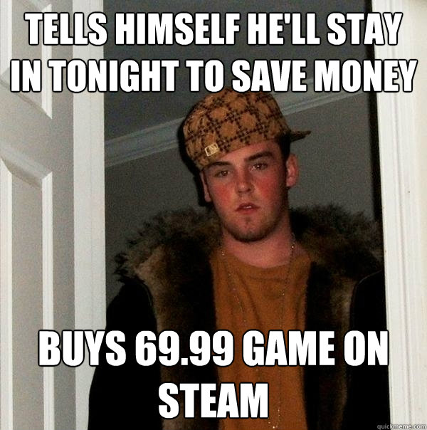 Tells himself he'll stay in tonight to save money Buys 69.99 game on steam  Scumbag Steve