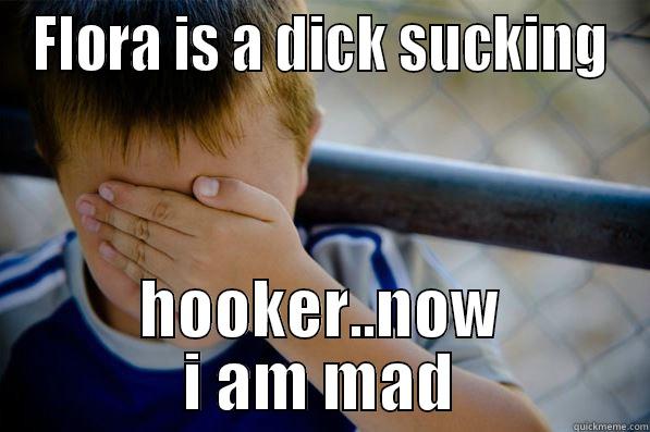 FLORA IS A DICK SUCKING HOOKER..NOW I AM MAD Confession kid