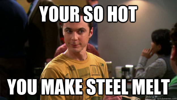 your so hot you make steel melt - your so hot you make steel melt  flirting sheldon