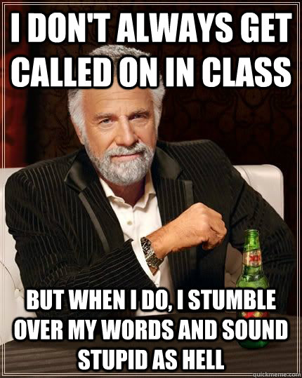 I don't always get called on in class but when i do, I stumble over my words and sound stupid as hell  The Most Interesting Man In The World