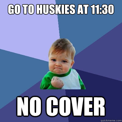 Go to huskies at 11:30 no cover  Success Kid