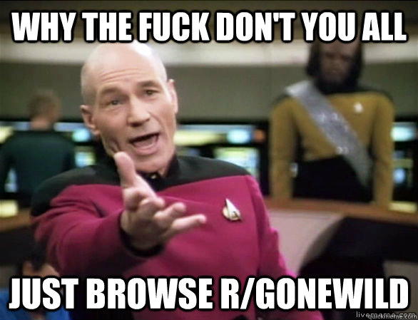 why the fuck don't you all just browse r/gonewild  Annoyed Picard HD