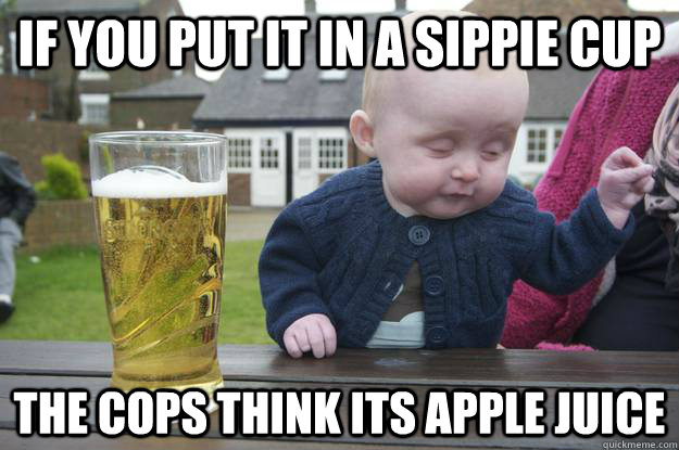 If you put it in a sippie cup the cops think its apple juice  - If you put it in a sippie cup the cops think its apple juice   drunk baby