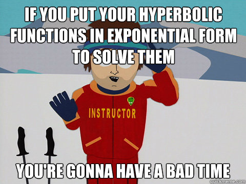 If you put your hyperbolic functions in exponential form to solve them you're gonna have a bad time - If you put your hyperbolic functions in exponential form to solve them you're gonna have a bad time  Bad Time