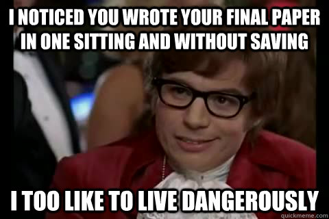 I noticed you wrote your final paper in one sitting and without saving i too like to live dangerously  Dangerously - Austin Powers