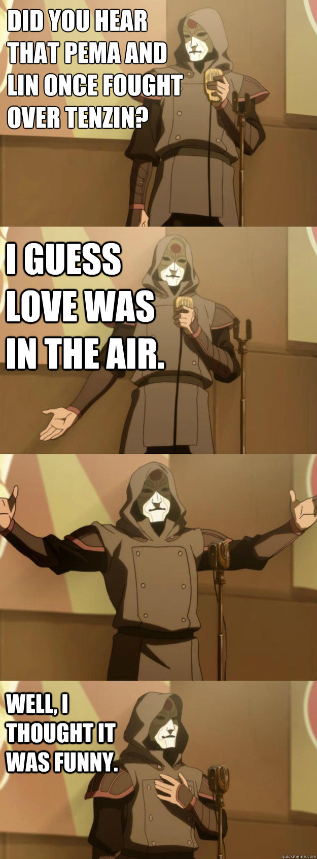 did you hear that Pema and Lin once fought over Tenzin?
 I guess love was in the air.  Well, I thought it was funny.  Bad Joke Amon