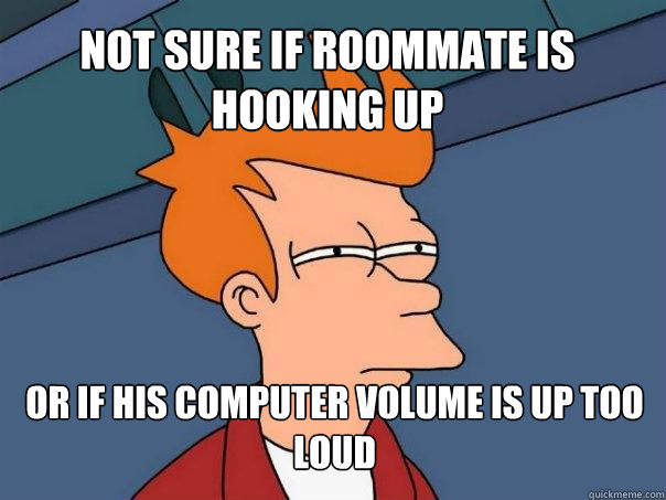 Not sure if roommate is hooking up or if his computer volume is up too loud  Futurama Fry