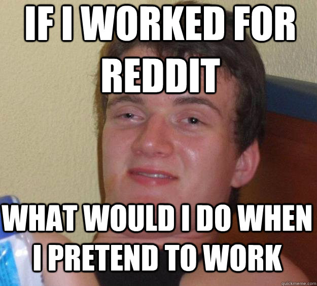 If I worked for reddit What would I do when I pretend to work  10 Guy