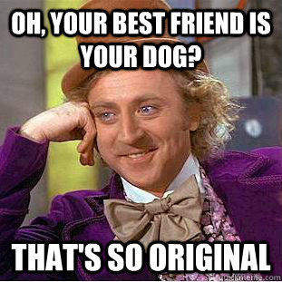 Oh, your best friend is your dog? That's so original - Oh, your best friend is your dog? That's so original  Condescending Wonka