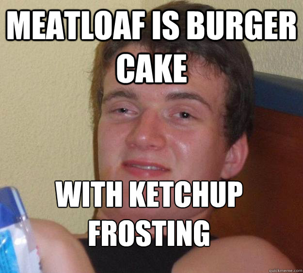 Meatloaf is burger cake with ketchup frosting
  10 Guy