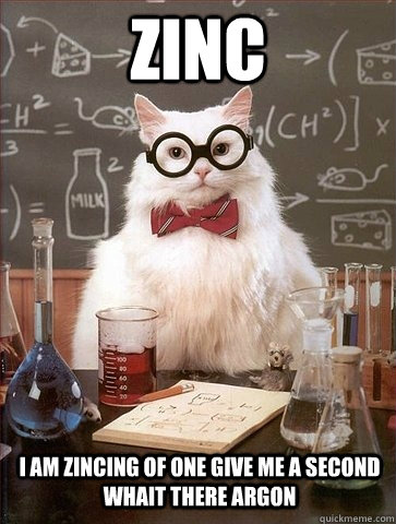 ZINC I AM ZINCING OF ONE GIVE ME A SECOND WHAIT THERE ARGON - ZINC I AM ZINCING OF ONE GIVE ME A SECOND WHAIT THERE ARGON  Chemistry Cat