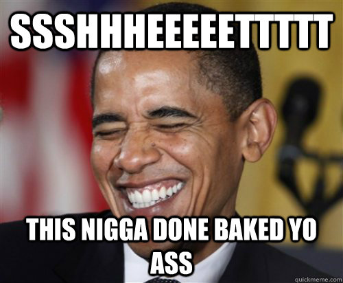 SSSHHHEEEEETTTTT this nigga done baked yo ass - SSSHHHEEEEETTTTT this nigga done baked yo ass  Scumbag Obama