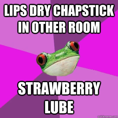 Lips dry chapstick in other room Strawberry lube  Foul Bachelorette Frog