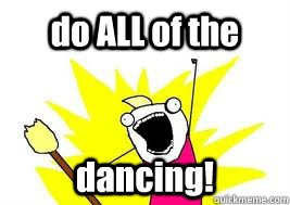 do ALL of the dancing!  