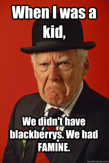 When I was a kid, We didn't have blackberrys. We had FAMINE.   Pissed old guy