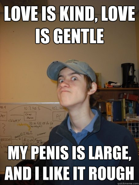 LOve is kind, Love is gentle my penis is large, and i like it rough  Crazy Hap