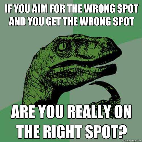 If you aim for the wrong spot and you get the wrong spot Are you really on the right spot? - If you aim for the wrong spot and you get the wrong spot Are you really on the right spot?  Philosoraptor