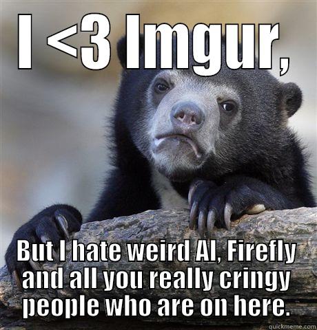 Sorry not sorry - I <3 IMGUR, BUT I HATE WEIRD AL, FIREFLY AND ALL YOU REALLY CRINGY PEOPLE WHO ARE ON HERE. Confession Bear