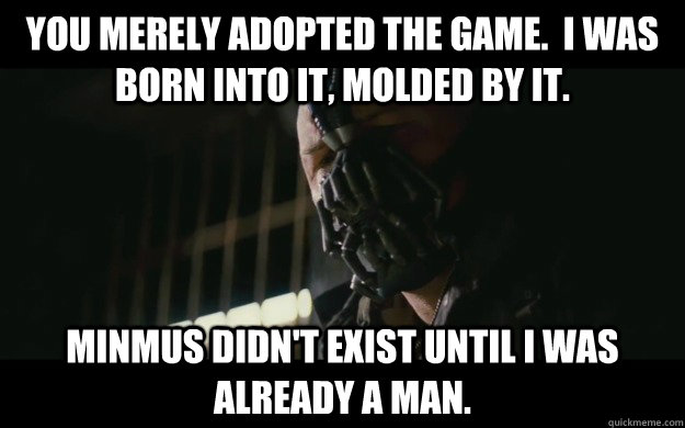 You merely adopted the game.  I was born into it, molded by it. Minmus didn't exist until I was already a man.  Badass Bane