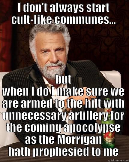 the most interesting cult leader in the world - I DON'T ALWAYS START CULT-LIKE COMMUNES... BUT WHEN I DO I MAKE SURE WE ARE ARMED TO THE HILT WITH UNNECESSARY ARTILLERY FOR THE COMING APOCALYPSE AS THE MORRIGAN HATH PROPHESIED TO ME The Most Interesting Man In The World