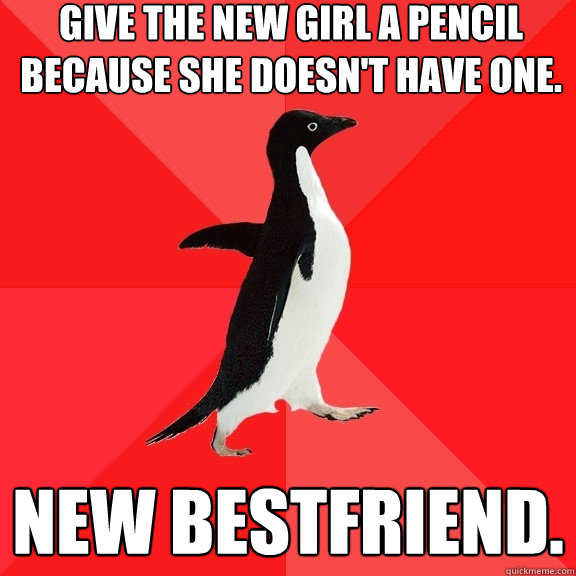 Give the new girl a pencil because she doesn't have one. new bestfriend.  Socially Awesome Penguin