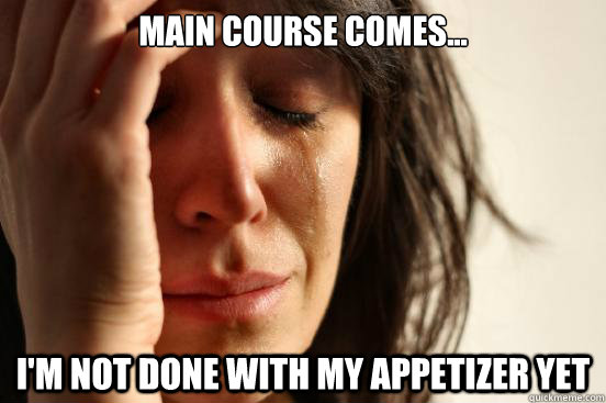 Main Course comes... I'm not done with my appetizer yet - Main Course comes... I'm not done with my appetizer yet  First World Problems