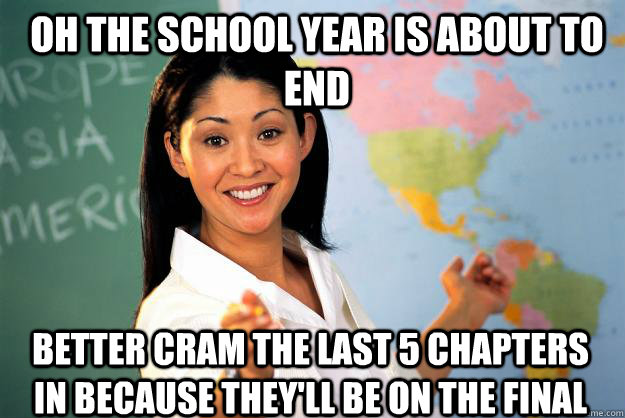 Oh the school year is about to end better cram the last 5 chapters in because they'll be on the final - Oh the school year is about to end better cram the last 5 chapters in because they'll be on the final  Unhelpful High School Teacher