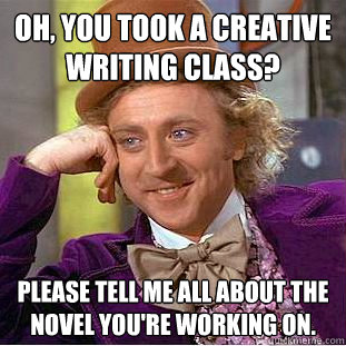 Oh, you took a creative writing class? Please tell me all about the novel you're working on.  Condescending Wonka