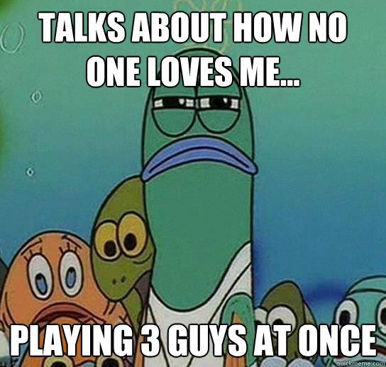 Talks about how no one loves me... Playing 3 guys at once  Serious fish SpongeBob