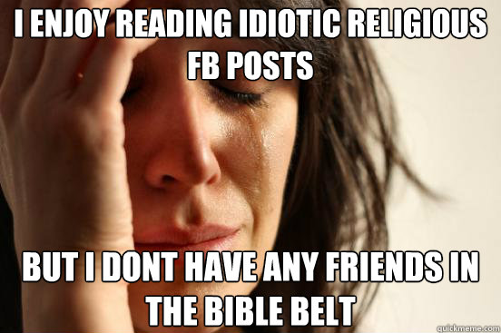 I enjoy reading idiotic religious fb posts but i dont have any friends in the bible belt  First World Problems