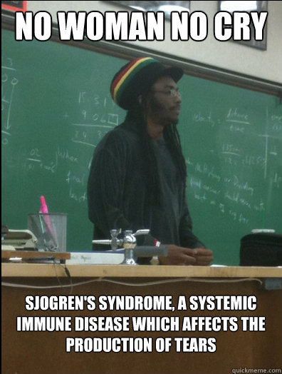 No Woman No Cry Sjogren's syndrome, a systemic immune disease which affects the 
production of tears  Rasta Science Teacher