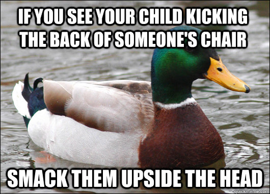 If you see your child kicking the back of someone's chair Smack them upside the head - If you see your child kicking the back of someone's chair Smack them upside the head  Actual Advice Mallard