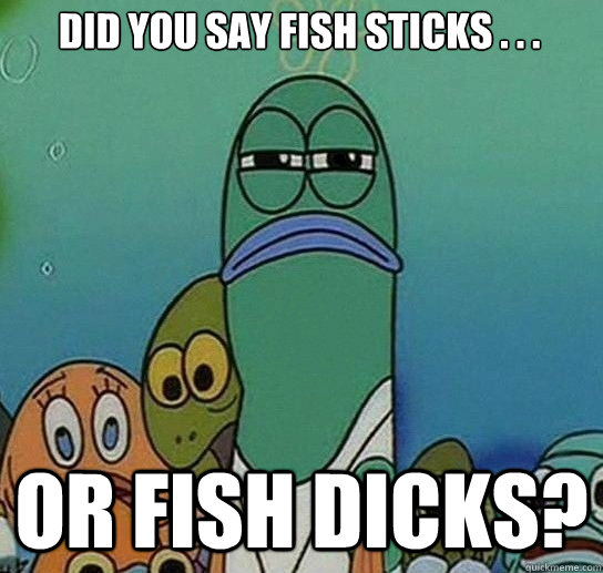 did you say fish sticks . . . or fish dicks?  Serious fish SpongeBob